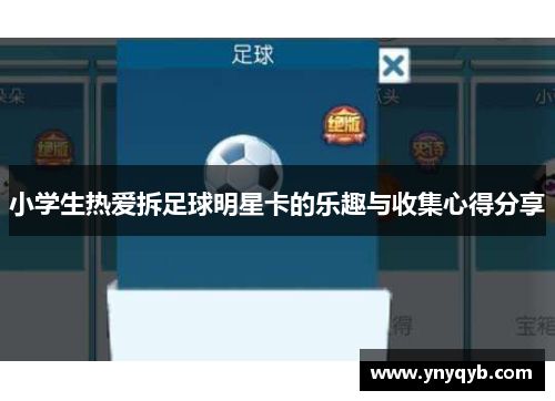 小学生热爱拆足球明星卡的乐趣与收集心得分享